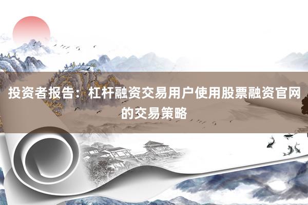 投资者报告：杠杆融资交易用户使用股票融资官网的交易策略