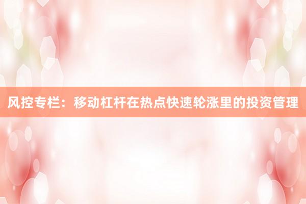 风控专栏：移动杠杆在热点快速轮涨里的投资管理