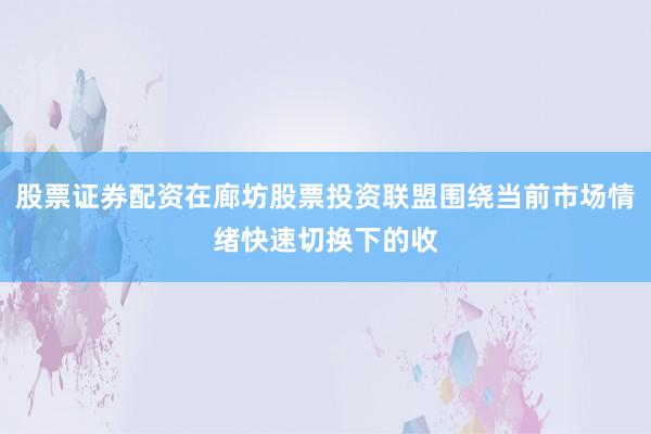 股票证券配资在廊坊股票投资联盟围绕当前市场情绪快速切换下的收