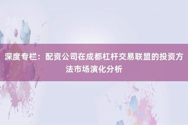深度专栏：配资公司在成都杠杆交易联盟的投资方法市场演化分析