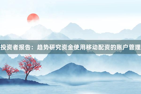 投资者报告：趋势研究资金使用移动配资的账户管理