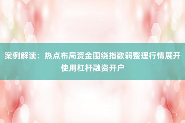 案例解读：热点布局资金围绕指数弱整理行情展开使用杠杆融资开户