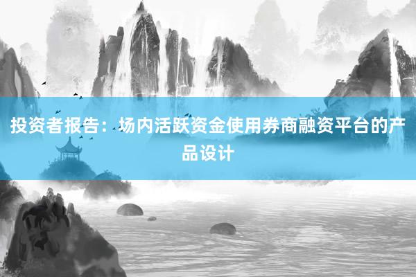 投资者报告：场内活跃资金使用券商融资平台的产品设计