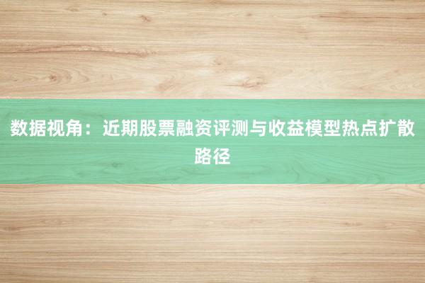 数据视角：近期股票融资评测与收益模型热点扩散路径