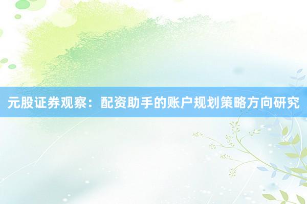 元股证券观察：配资助手的账户规划策略方向研究