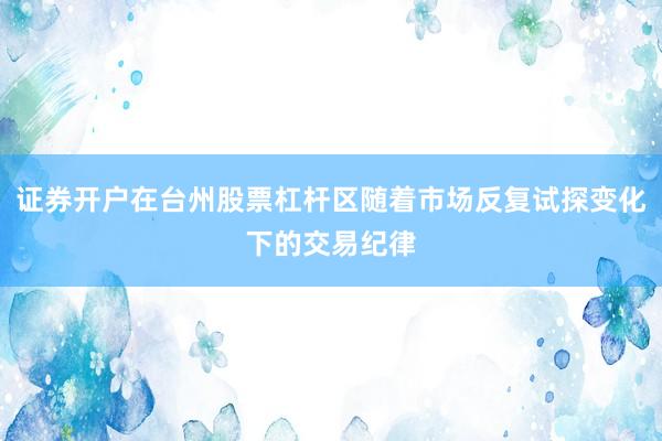 证券开户在台州股票杠杆区随着市场反复试探变化下的交易纪律