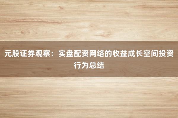 元股证券观察：实盘配资网络的收益成长空间投资行为总结