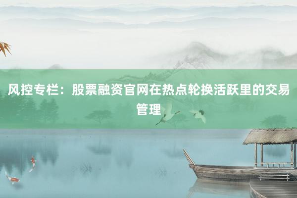 风控专栏：股票融资官网在热点轮换活跃里的交易管理
