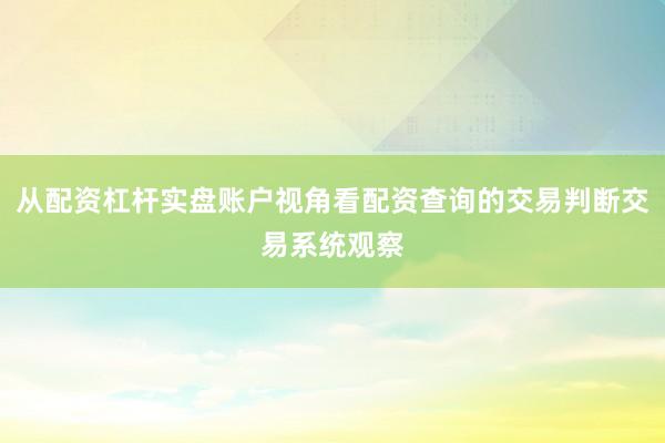 从配资杠杆实盘账户视角看配资查询的交易判断交易系统观察