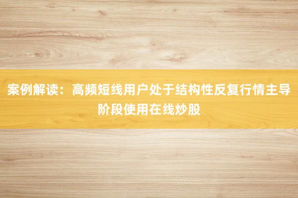 案例解读：高频短线用户处于结构性反复行情主导阶段使用在线炒股