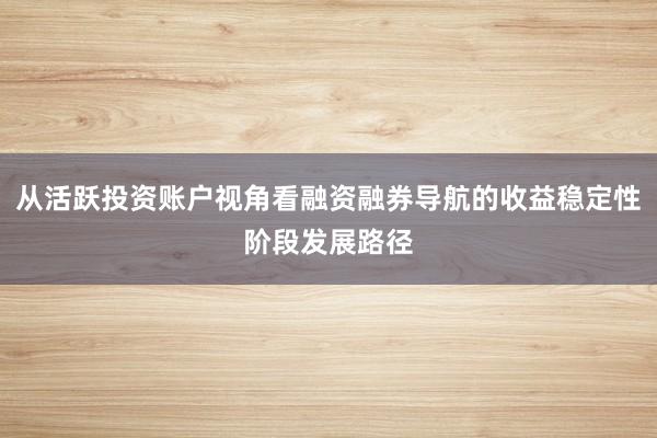 从活跃投资账户视角看融资融券导航的收益稳定性阶段发展路径