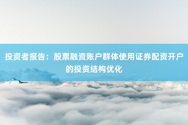 投资者报告：股票融资账户群体使用证券配资开户的投资结构优化