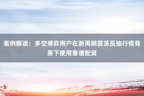 案例解读：多空博弈用户在新周期震荡反抽行情背景下使用靠谱配资