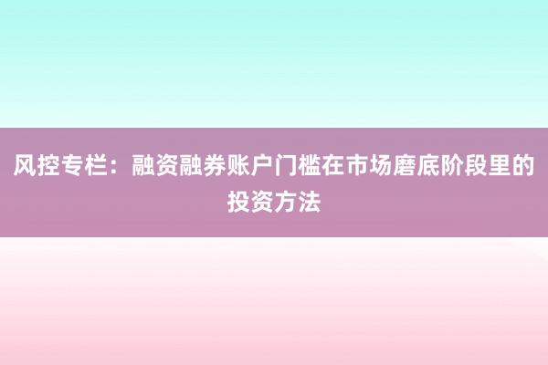 风控专栏：融资融券账户门槛在市场磨底阶段里的投资方法
