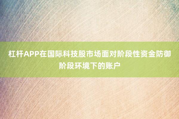 杠杆APP在国际科技股市场面对阶段性资金防御阶段环境下的账户