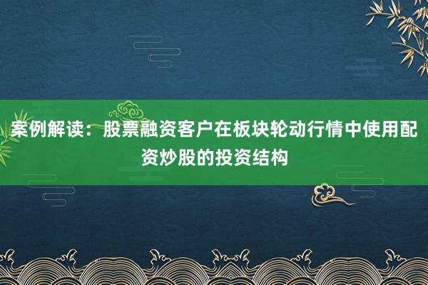 案例解读：股票融资客户在板块轮动行情中使用配资炒股的投资结构