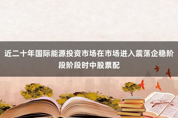 近二十年国际能源投资市场在市场进入震荡企稳阶段阶段时中股票配