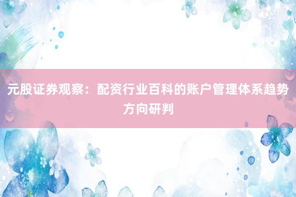 元股证券观察：配资行业百科的账户管理体系趋势方向研判