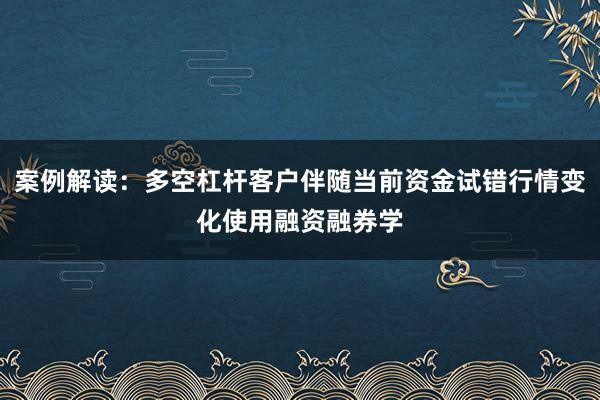 案例解读：多空杠杆客户伴随当前资金试错行情变化使用融资融券学