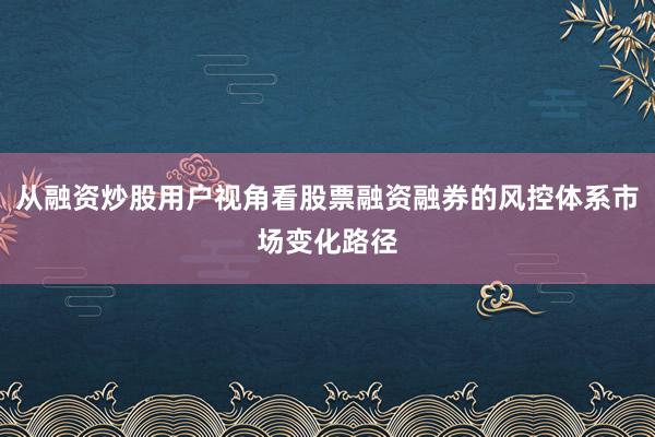 从融资炒股用户视角看股票融资融券的风控体系市场变化路径