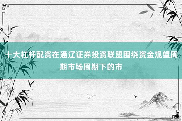 十大杠杆配资在通辽证券投资联盟围绕资金观望周期市场周期下的市