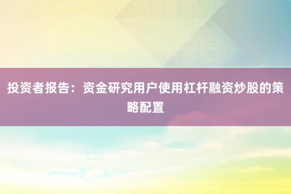 投资者报告：资金研究用户使用杠杆融资炒股的策略配置