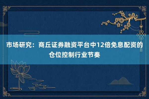 市场研究：商丘证券融资平台中12倍免息配资的仓位控制行业节奏