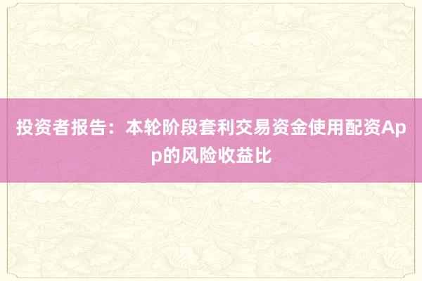 投资者报告：本轮阶段套利交易资金使用配资App的风险收益比