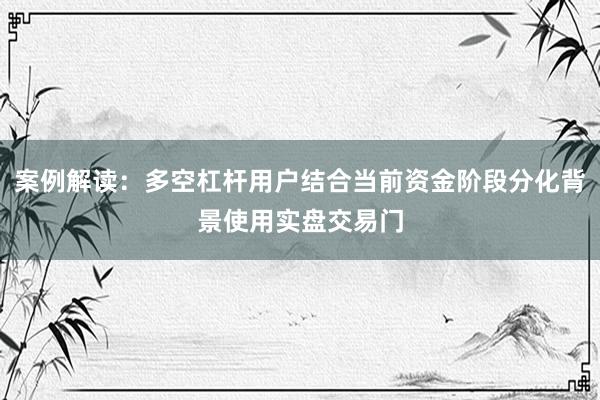 案例解读：多空杠杆用户结合当前资金阶段分化背景使用实盘交易门