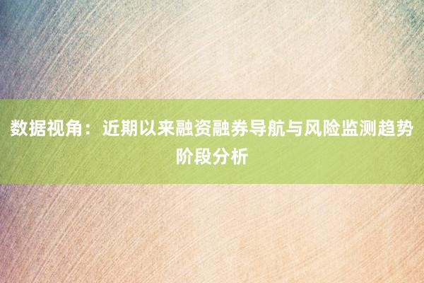 数据视角：近期以来融资融券导航与风险监测趋势阶段分析