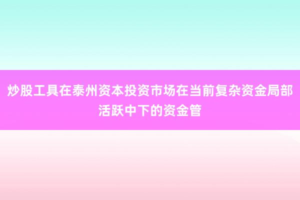 炒股工具在泰州资本投资市场在当前复杂资金局部活跃中下的资金管