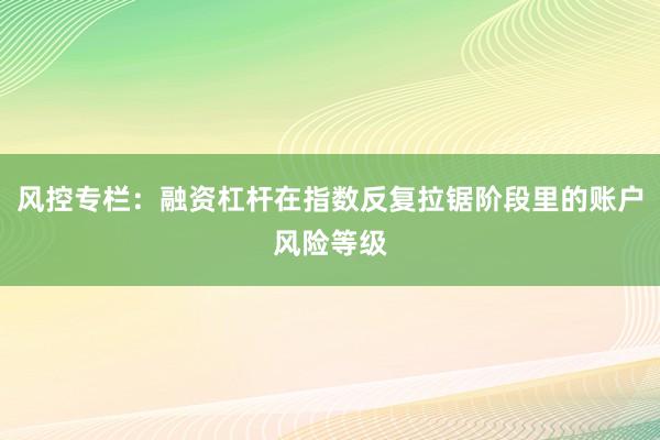 风控专栏：融资杠杆在指数反复拉锯阶段里的账户风险等级