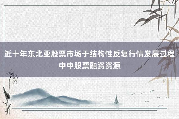 近十年东北亚股票市场于结构性反复行情发展过程中中股票融资资源