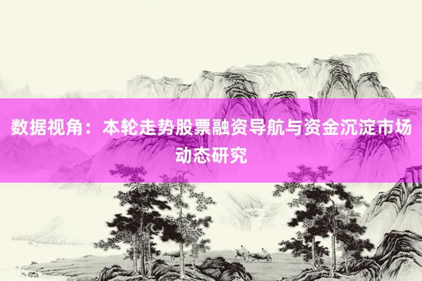 数据视角：本轮走势股票融资导航与资金沉淀市场动态研究