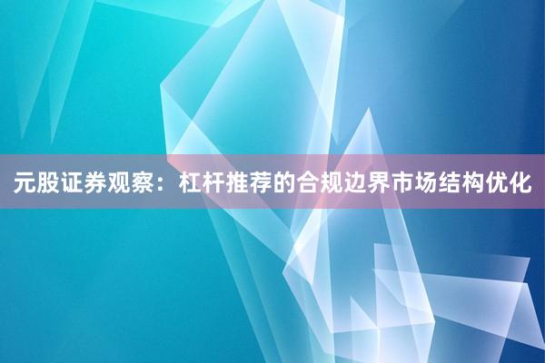 元股证券观察：杠杆推荐的合规边界市场结构优化