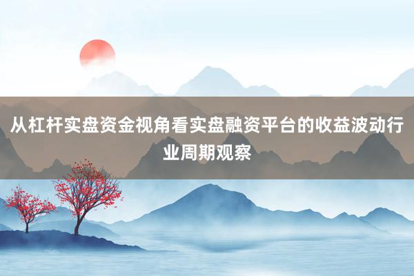 从杠杆实盘资金视角看实盘融资平台的收益波动行业周期观察