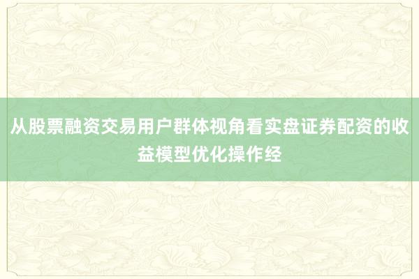 从股票融资交易用户群体视角看实盘证券配资的收益模型优化操作经
