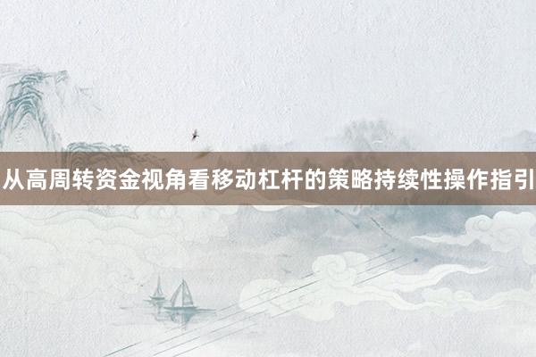 从高周转资金视角看移动杠杆的策略持续性操作指引