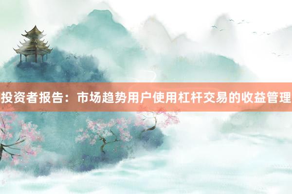 投资者报告：市场趋势用户使用杠杆交易的收益管理