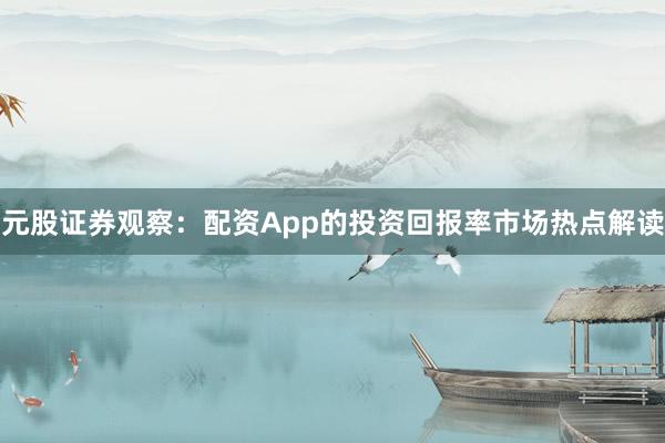 元股证券观察：配资App的投资回报率市场热点解读
