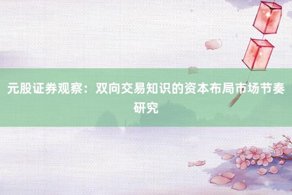 元股证券观察：双向交易知识的资本布局市场节奏研究