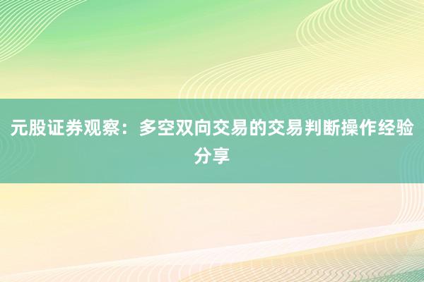 元股证券观察：多空双向交易的交易判断操作经验分享