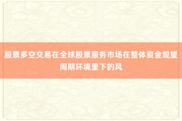 股票多空交易在全球股票服务市场在整体资金观望周期环境里下的风