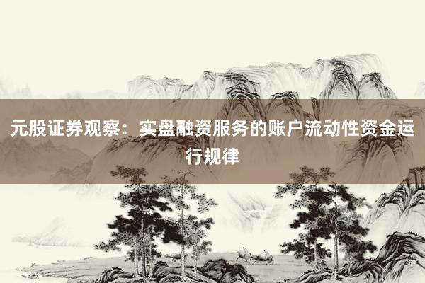 元股证券观察：实盘融资服务的账户流动性资金运行规律