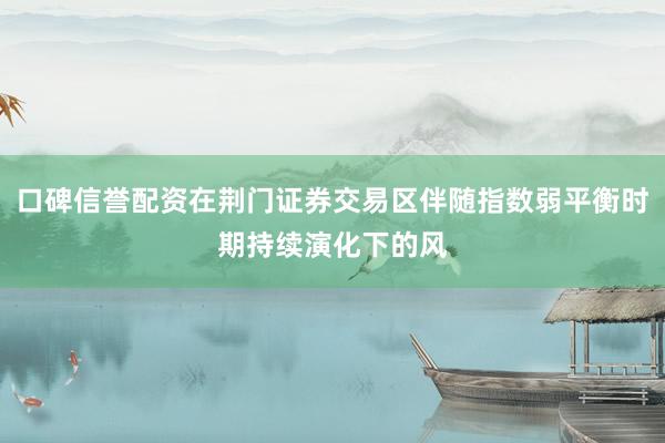 口碑信誉配资在荆门证券交易区伴随指数弱平衡时期持续演化下的风