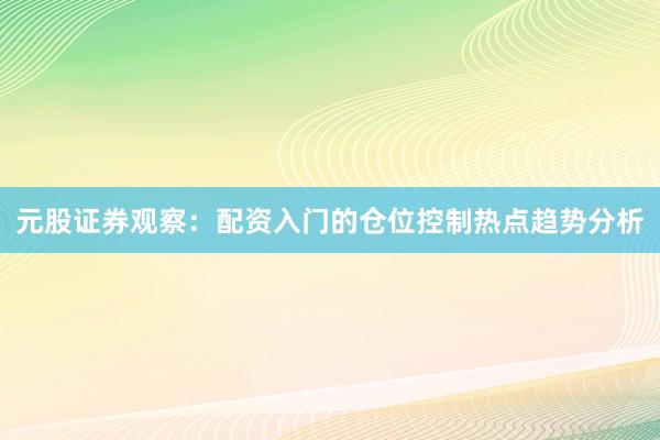 元股证券观察：配资入门的仓位控制热点趋势分析