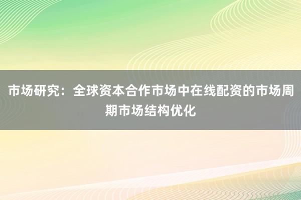 市场研究：全球资本合作市场中在线配资的市场周期市场结构优化