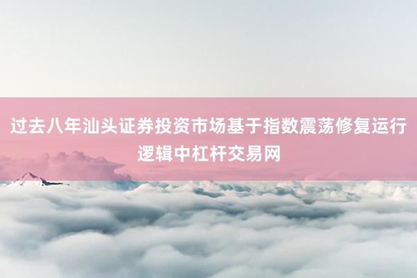 过去八年汕头证券投资市场基于指数震荡修复运行逻辑中杠杆交易网