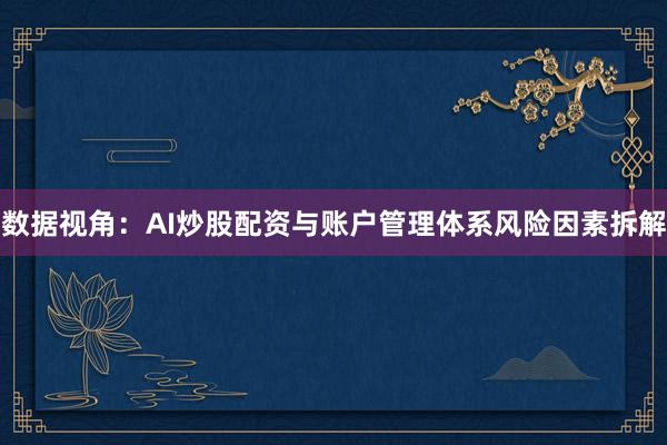 数据视角：AI炒股配资与账户管理体系风险因素拆解