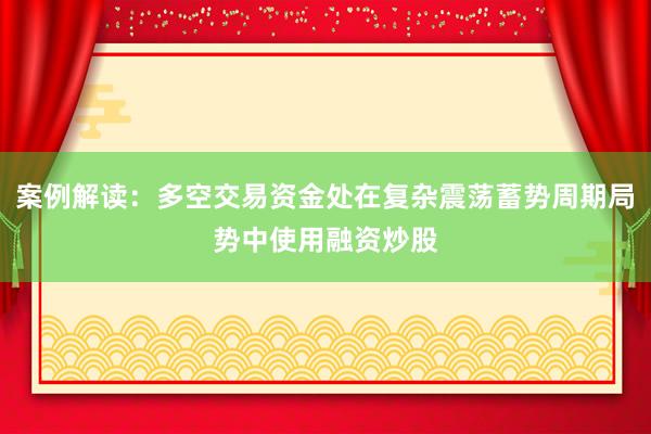 案例解读：多空交易资金处在复杂震荡蓄势周期局势中使用融资炒股